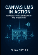 Canvas Lms in Action: ADVANCED COURSE DEVELOPMENT AND INTEGRATION: Professional Online Learning Design with LTI Tools, APIs, and Custom Development. Technical Implementation and Enterprise Deployment