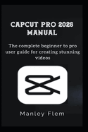 Capcut Pro 2026 Manual: The complete beginner to pro user guide for creating stunning videos