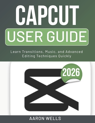 Capcut User Guide 2026: Learn Transitions, Music, and Advanced Editing Techniques Quickly - Wells, Aaron