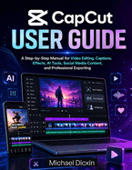 CapCut User Guide: A Step-by-Step Manual for Video Editing, Captions, Effects, AI Tools, Social Media Content, and Professional Exporting
