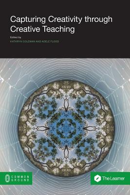 Capturing Creativity through Creative Teaching - Coleman, Kathryn (Editor), and Flood, Adele (Editor)