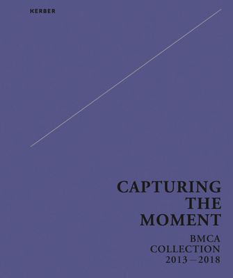 Capturing the Moment: Bmca Collection 2013-2018 - Guo, Xiaohui (Editor), and Grimmer, Alexandra (Text by), and Lu, Mingjun (Text by)