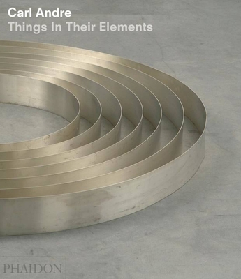 Carl Andre: Things in Their Elements - Andre, Carl (Artist), and Rider, Alistair