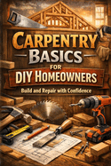 Carpentry Basics for DIY Homeowners: Build and Repair with Confidence