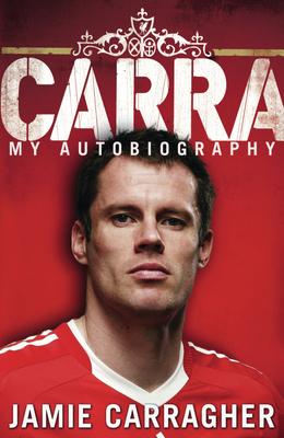 Carra: My Autobiography - Carragher, Jamie, and Dalglish, Kenny (Foreword by)