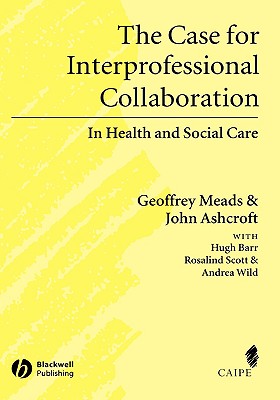 Case for Interprofessional Collaboration - Meads, Geoffrey, and Ashcroft, John, and Barr, Hugh