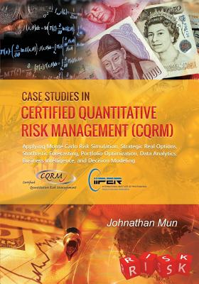 Case Studies in Certified Quantitative Risk Management (CQRM): Applying Monte Carlo Risk Simulation, Strategic Real Options, Stochastic Forecasting, Portfolio Optimization, Data Analytics, Business Intelligence, and Decision Modeling - Mun, Johnathan