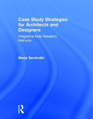 Case Study Strategies for Architects and Designers: Integrative Data Research Methods - Sarvimaki, Marja
