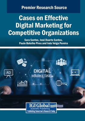 Cases on Effective Digital Marketing for Competitive Organizations - Santos, Sara (Editor), and Santos, Jos� Duarte (Editor), and Pires, Paulo Botelho (Editor)