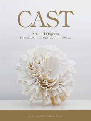Cast: Art and Objects Made Using Humanity's Most Transformational Process - Townsend, Jen, and Zettle-Sterling, Ren�e
