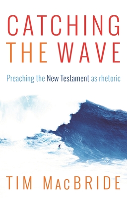 Catching the Wave: Preaching The New Testament As Rhetoric - MacBride, Tim, Dr.