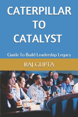 Caterpillar To Catalyst: Guide To Build Leadership Legacy - Gupta, Raj