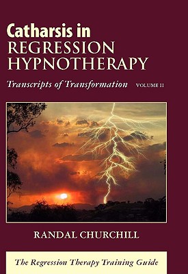 Catharsis in Regression Hypnotherapy: Transcripts of Transformation - Churchill, Randal