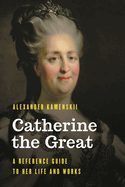 Catherine the Great: A Reference Guide to Her Life and Works
