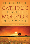 Catholic Roots, Mormon Harvest: A Story of Conversion and 40 Comparative Doctrines