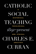 Catholic Social Teaching, 1891-Present: A Historical, Theological, and Ethical Analysis