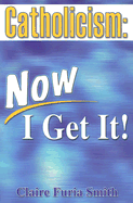 Catholicism Now I Get It!