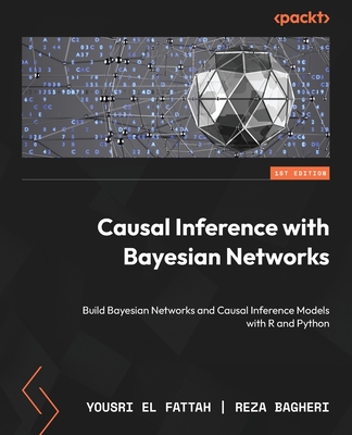 Causal Inference with Bayesian Networks: Build Bayesian Networks and Causal Inference Models with R and Python - Fattah, Yousri El, and Bagheri, Reza