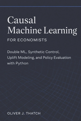Causal Machine Learning for Economists: Double ML, Synthetic Control, Uplift Modeling, and Policy Evaluation with Python - Munrow, Danny (Editor), and Thatch, Oliver J
