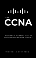 CCNA: START CCNA: The Ultimate Beginner's Guide to Cisco Certified Network Associate