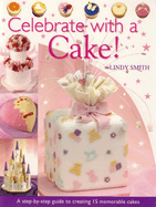 Celebrate with a Cake: A Step-By-Step Guide to Creating 15 Memorable Cakes