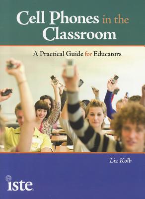 Cell Phones in the Classroom: A Practical Guide for Educators - Kolb, Liz