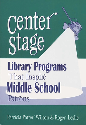 Center Stage: Library Programs That Inspire Middle School Patrons - Leslie, Roger, and Wilson, Patricia Potter