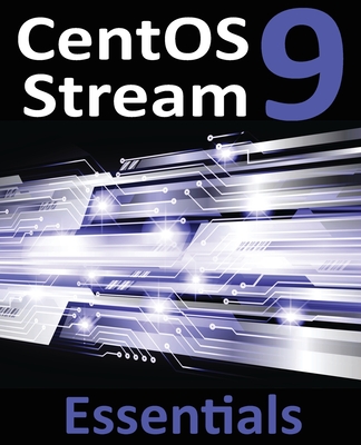 CentOS Stream 9 Essentials: Learn to Install, Administer, and Deploy CentOS Stream 9 Systems - Smyth, Neil