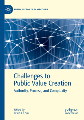 Challenges to Public Value Creation: Authority, Process, and Complexity - Cook, Brian J. (Editor)