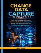 Change Data Capture in Practice: Build Real-Time Data Pipelines with Debezium, Kafka Connect, PostgreSQL, MySQL, and Lakehouse Upserts into Iceberg, Delta, and Snowflake