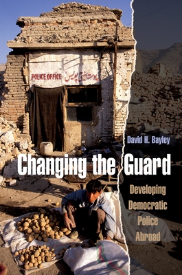 Changing the Guard: Developing Democratic Police Abroad - Bayley, David H