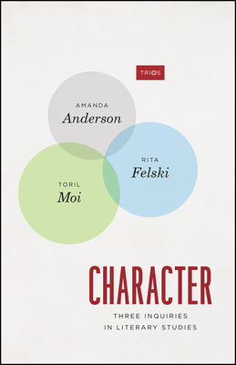 Character: Three Inquiries in Literary Studies - Anderson, Amanda, and Felski, Rita, and Moi, Toril