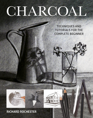 Charcoal: Techniques and Tutorials for the Complete Beginner - Rochester, Richard