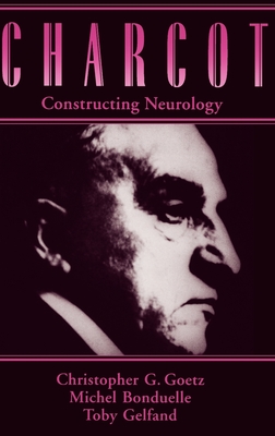 Charcot: Constructing Neurology - Goetz, Christopher G, and Goetz, Bonduelle Gelfand, and Bonduelle, Michael