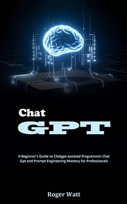 Chat Gpt: A Beginner's Guide to Chatgpt-assisted Programmin Chat Gpt and Prompt Engineering Mastery for Professionals - Watt, Roger