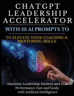 ChatGPT Leadership Accelerator with 111 AI Prompts to Elevate Your Coaching & Mentoring Skills: Maximize Leadership Mastery and Peak Performance Fast and Easily with Artificial Intelligence