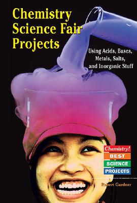Chemistry Science Fair Projects Using Acids, Bases, Metals, Salts, and Inorganic Stuff - Gardner, Robert