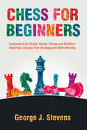 Chess for Beginners: Understand the Rules, Board, Pieces and Effective Openings: Choose Your Strategy and Start Winning