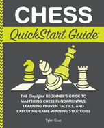 Chess QuickStart Guide: The Simplified Beginner's Guide to Mastering Chess Fundamentals, Learning Proven Tactics, and Executing Game Winning Strategies