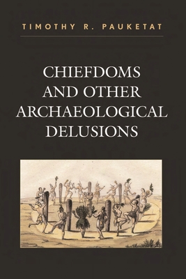 Chiefdoms and Other Archaeological Delusions - Pauketat, Timothy R