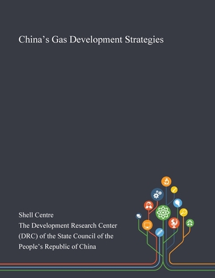 China's Gas Development Strategies - Shell Centre (Creator), and The Development Research Center (Drc) of (Creator)