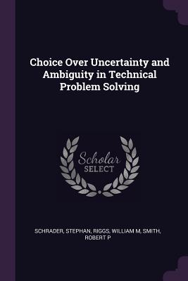 Choice Over Uncertainty and Ambiguity in Technical Problem Solving - Schrader, Stephan, and Riggs, William M, and Smith, Robert P