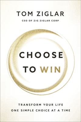 Choose to Win: Transform Your Life, One Simple Choice at a Time - Ziglar, Tom