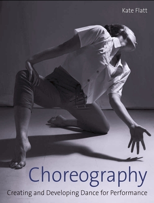 Choreography: Creating and Developing Dance for Performance - Flatt, Kate