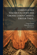 Christliches Hausbuch, oder das grosse Leben Crhisti. Erster Theil.