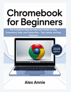 Chromebook for Beginners: The Complete Step-by-Step User Guide to Stay Connected, Safe, and Productive - Tips, Setup, and Key Features