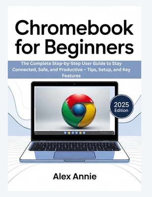 Chromebook for Beginners: The Complete Step-by-Step User Guide to Stay Connected, Safe, and Productive - Tips, Setup, and Key Features - Annie, Alex