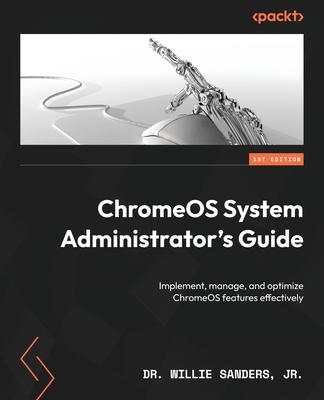 ChromeOS System Administrator's Guide: Implement, manage, and optimize ChromeOS features effectively - Jr., Dr. Willie Sanders,