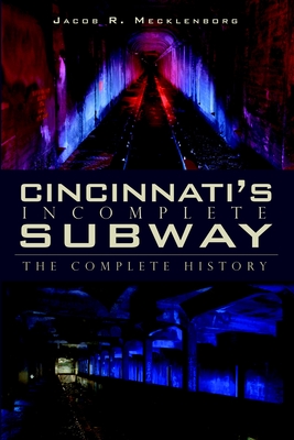Cincinnati's Incomplete Subway: The Complete History - Mecklenborg, Jacob R