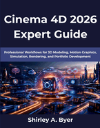 Cinema 4D 2026 Expert Guide: Professional Workflows for 3D Modeling, Motion Graphics, Simulation, Rendering, and Portfolio Development